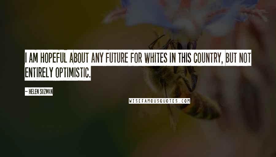 Helen Suzman Quotes: I am hopeful about any future for whites in this country, but not entirely optimistic.