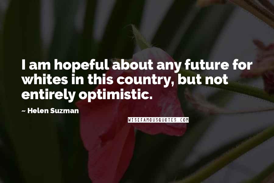 Helen Suzman Quotes: I am hopeful about any future for whites in this country, but not entirely optimistic.