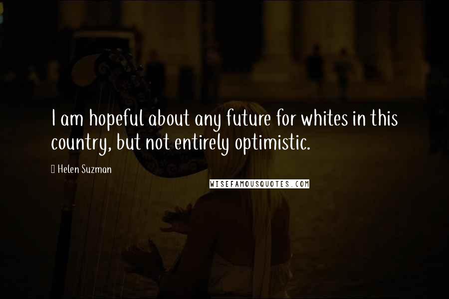 Helen Suzman Quotes: I am hopeful about any future for whites in this country, but not entirely optimistic.