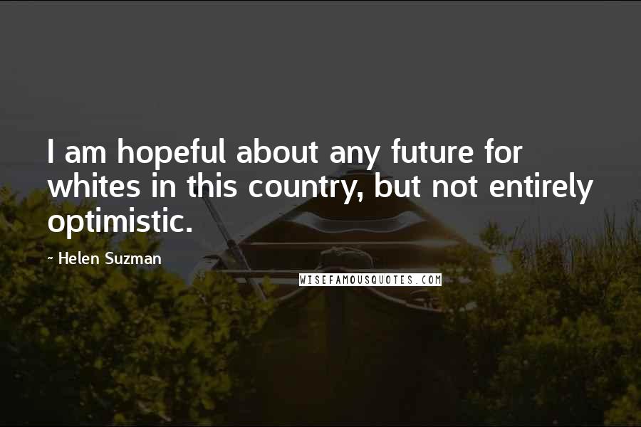 Helen Suzman Quotes: I am hopeful about any future for whites in this country, but not entirely optimistic.