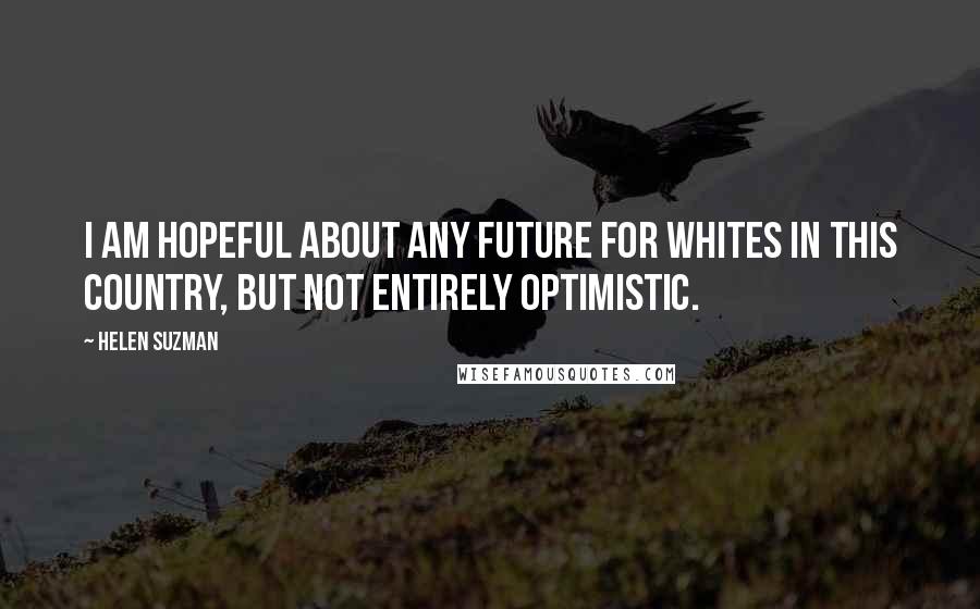 Helen Suzman Quotes: I am hopeful about any future for whites in this country, but not entirely optimistic.