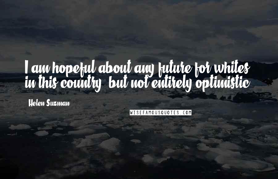 Helen Suzman Quotes: I am hopeful about any future for whites in this country, but not entirely optimistic.
