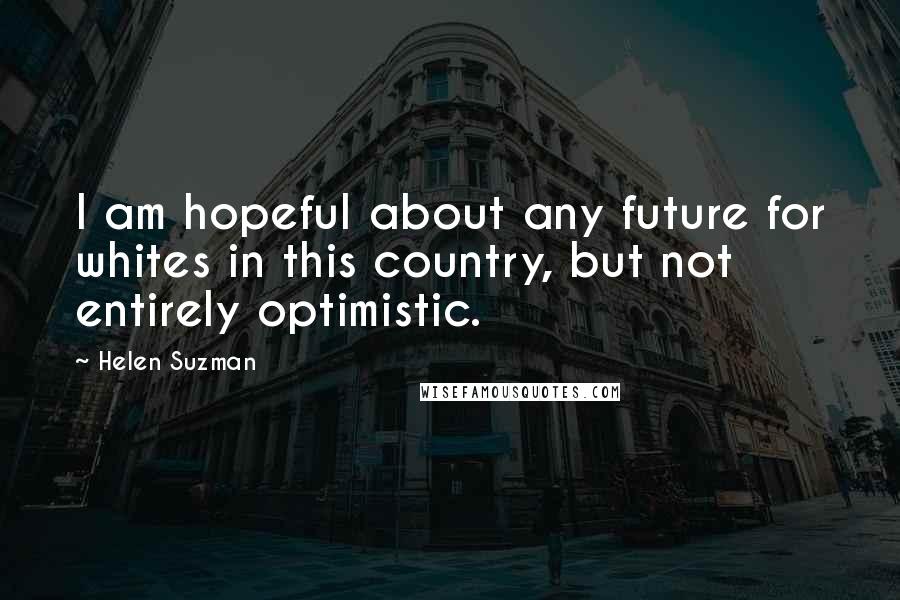 Helen Suzman Quotes: I am hopeful about any future for whites in this country, but not entirely optimistic.