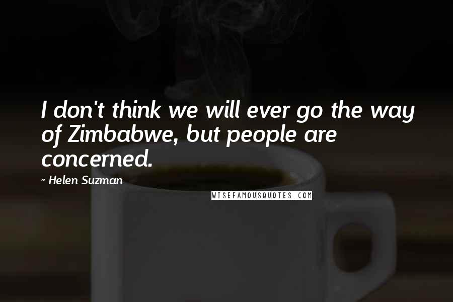 Helen Suzman Quotes: I don't think we will ever go the way of Zimbabwe, but people are concerned.