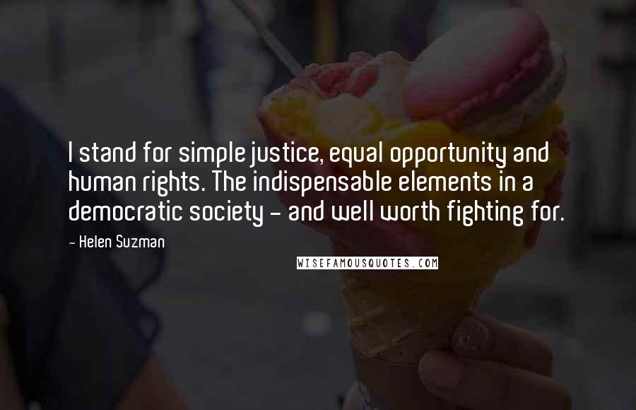 Helen Suzman Quotes: I stand for simple justice, equal opportunity and human rights. The indispensable elements in a democratic society - and well worth fighting for.