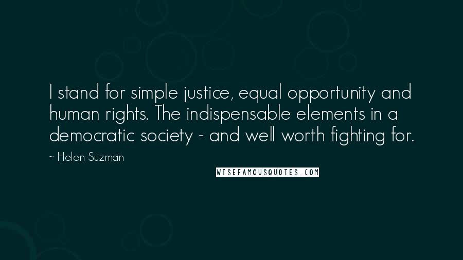 Helen Suzman Quotes: I stand for simple justice, equal opportunity and human rights. The indispensable elements in a democratic society - and well worth fighting for.