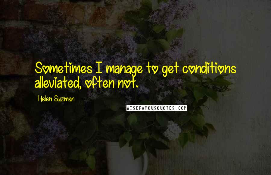 Helen Suzman Quotes: Sometimes I manage to get conditions alleviated, often not.