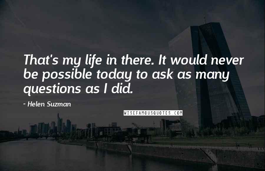 Helen Suzman Quotes: That's my life in there. It would never be possible today to ask as many questions as I did.