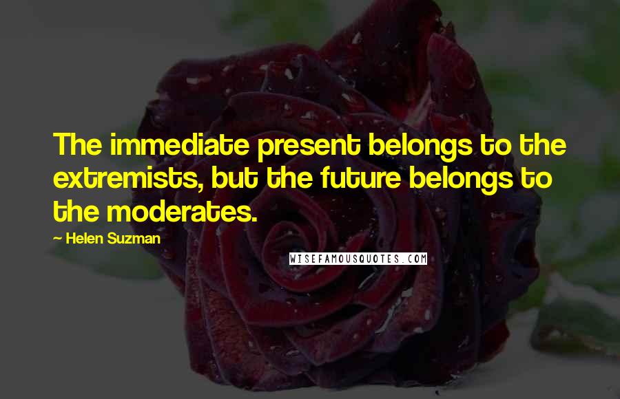 Helen Suzman Quotes: The immediate present belongs to the extremists, but the future belongs to the moderates.