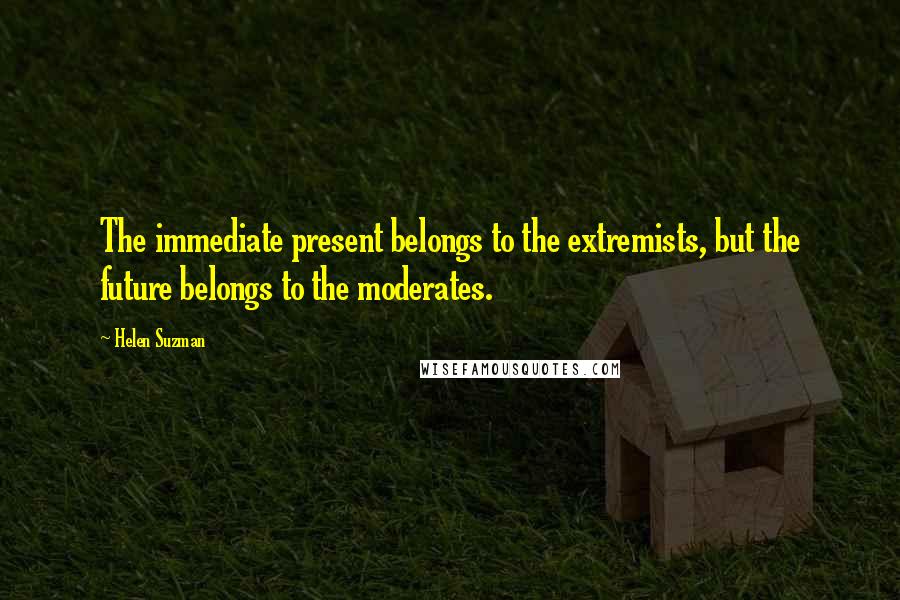 Helen Suzman Quotes: The immediate present belongs to the extremists, but the future belongs to the moderates.
