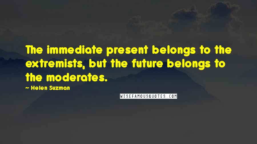 Helen Suzman Quotes: The immediate present belongs to the extremists, but the future belongs to the moderates.