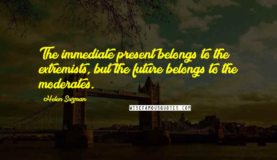 Helen Suzman Quotes: The immediate present belongs to the extremists, but the future belongs to the moderates.