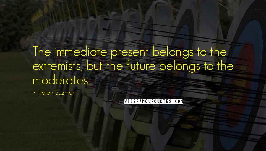 Helen Suzman Quotes: The immediate present belongs to the extremists, but the future belongs to the moderates.