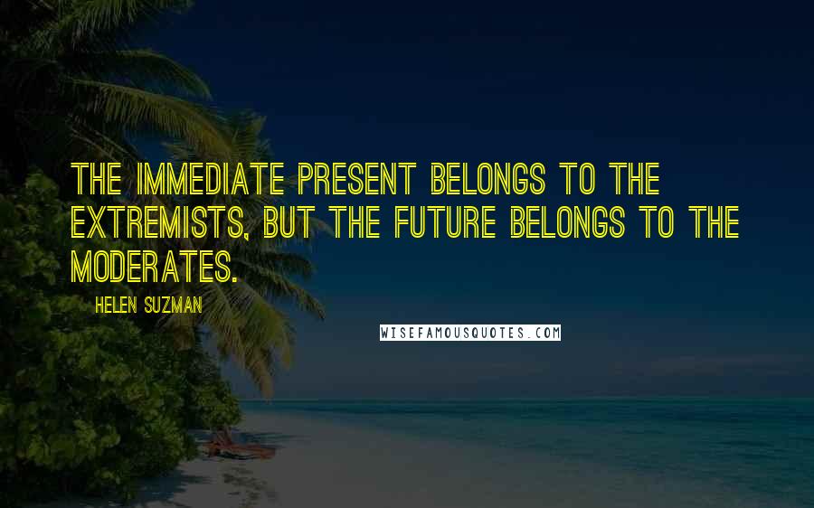 Helen Suzman Quotes: The immediate present belongs to the extremists, but the future belongs to the moderates.
