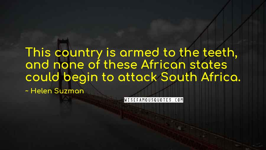 Helen Suzman Quotes: This country is armed to the teeth, and none of these African states could begin to attack South Africa.
