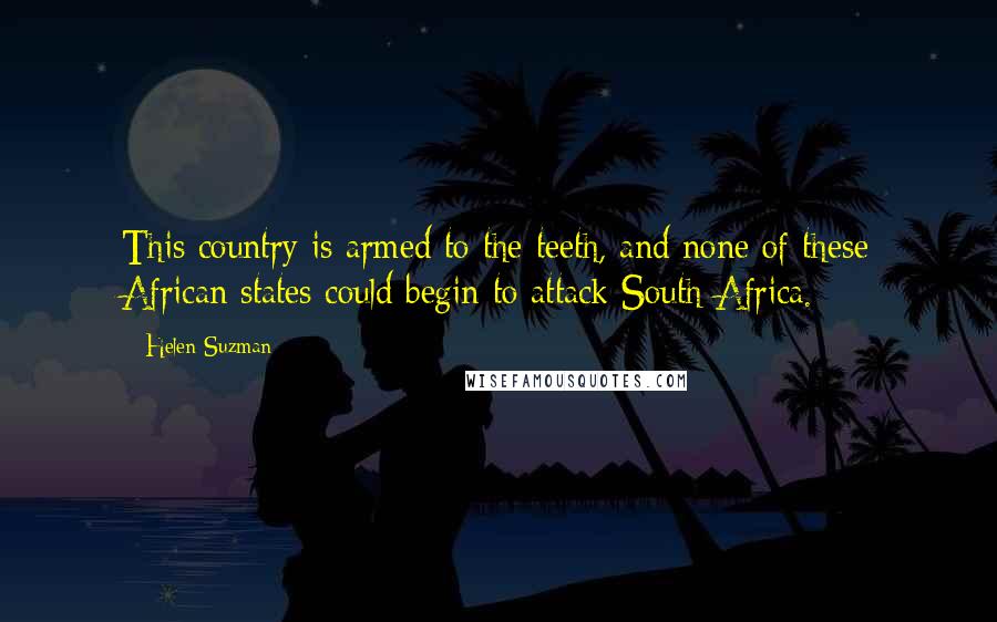 Helen Suzman Quotes: This country is armed to the teeth, and none of these African states could begin to attack South Africa.