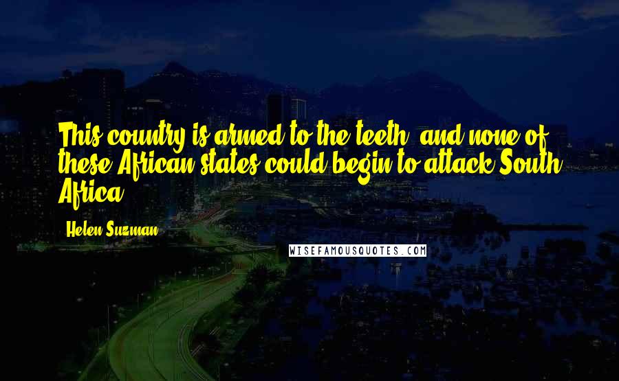 Helen Suzman Quotes: This country is armed to the teeth, and none of these African states could begin to attack South Africa.