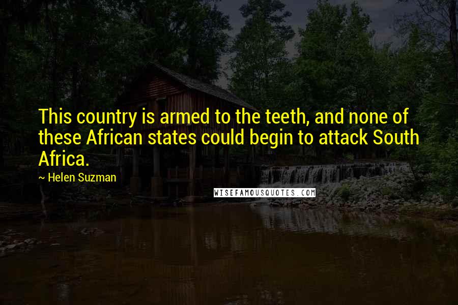Helen Suzman Quotes: This country is armed to the teeth, and none of these African states could begin to attack South Africa.