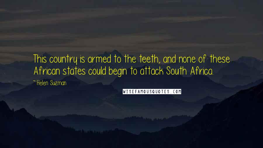 Helen Suzman Quotes: This country is armed to the teeth, and none of these African states could begin to attack South Africa.