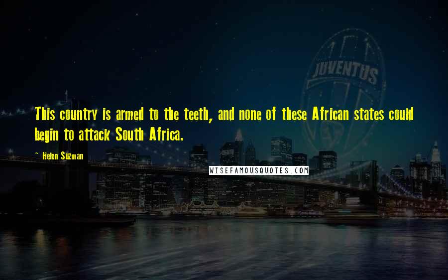Helen Suzman Quotes: This country is armed to the teeth, and none of these African states could begin to attack South Africa.