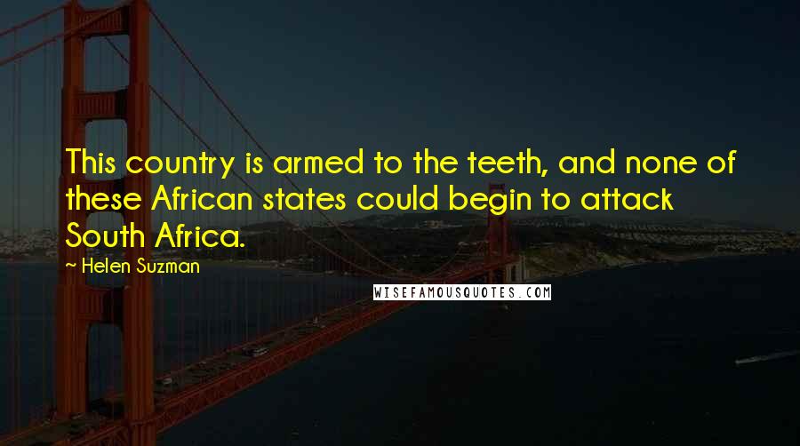 Helen Suzman Quotes: This country is armed to the teeth, and none of these African states could begin to attack South Africa.