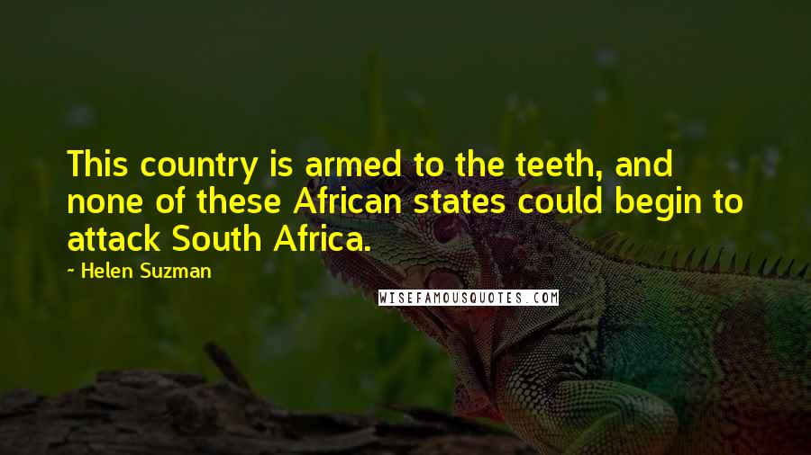 Helen Suzman Quotes: This country is armed to the teeth, and none of these African states could begin to attack South Africa.