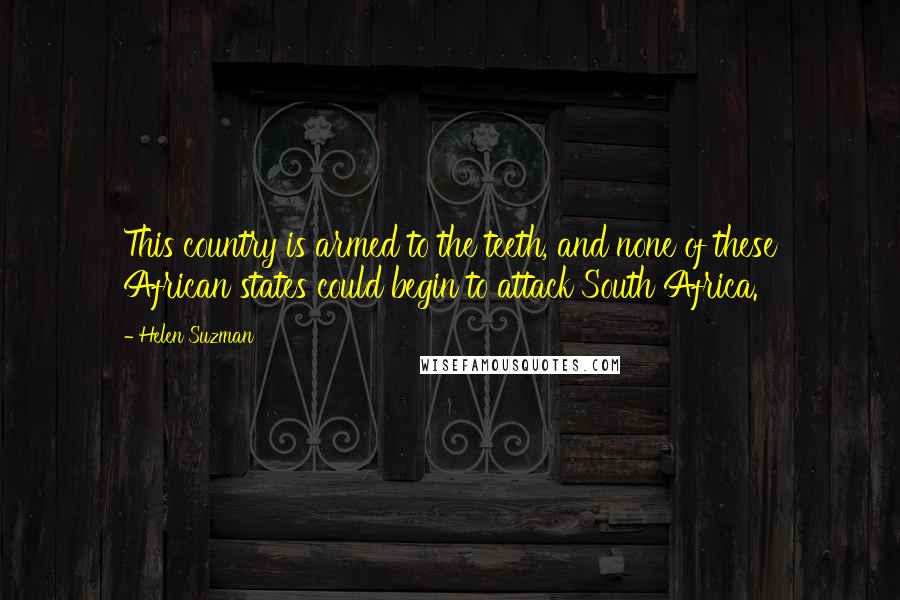 Helen Suzman Quotes: This country is armed to the teeth, and none of these African states could begin to attack South Africa.