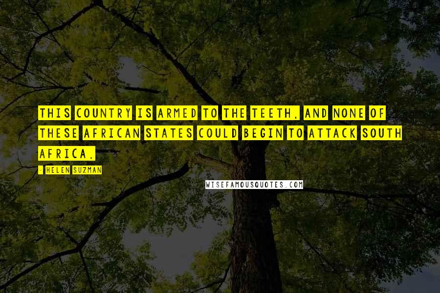 Helen Suzman Quotes: This country is armed to the teeth, and none of these African states could begin to attack South Africa.