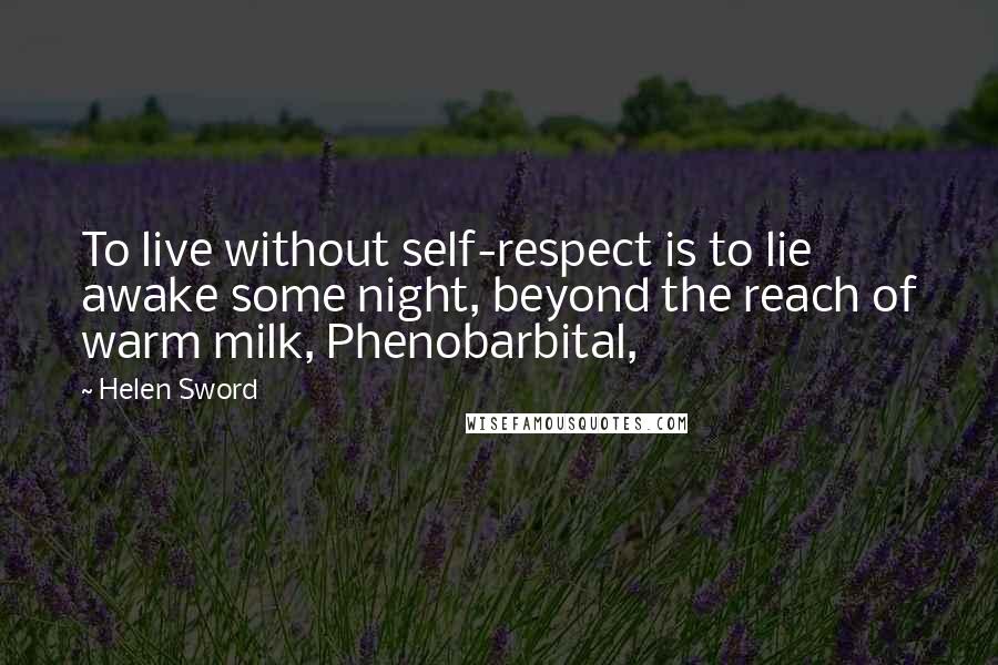 Helen Sword Quotes: To live without self-respect is to lie awake some night, beyond the reach of warm milk, Phenobarbital,