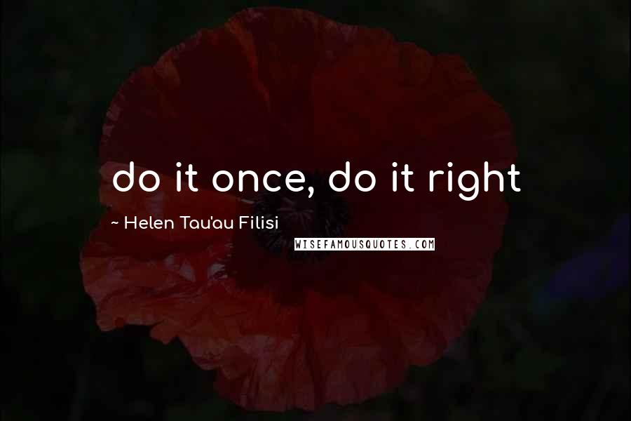 Helen Tau'au Filisi Quotes: do it once, do it right