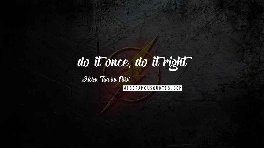 Helen Tau'au Filisi Quotes: do it once, do it right