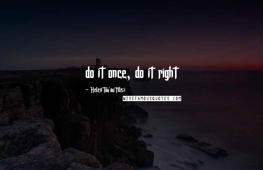 Helen Tau'au Filisi Quotes: do it once, do it right