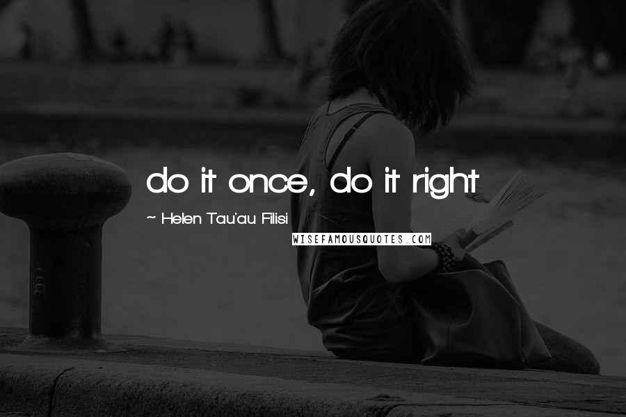 Helen Tau'au Filisi Quotes: do it once, do it right