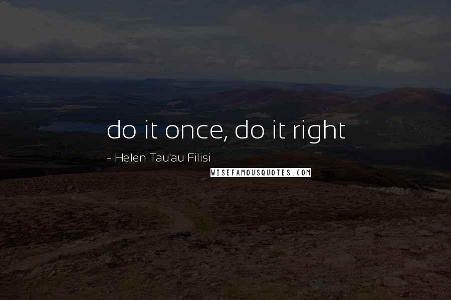 Helen Tau'au Filisi Quotes: do it once, do it right