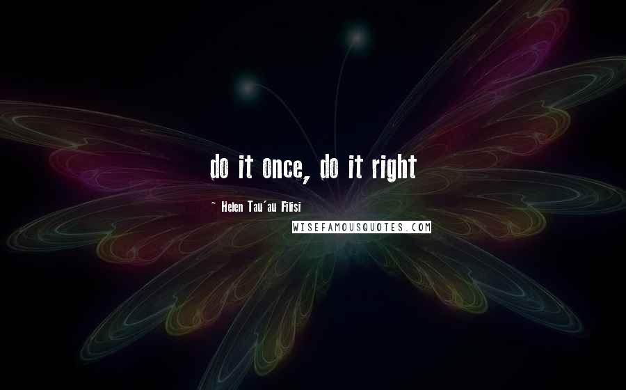 Helen Tau'au Filisi Quotes: do it once, do it right