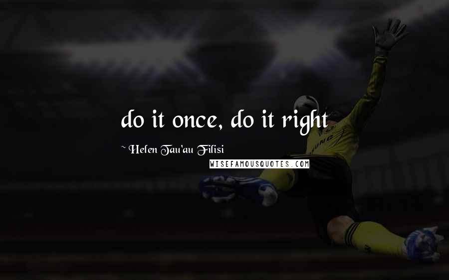 Helen Tau'au Filisi Quotes: do it once, do it right