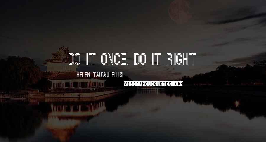 Helen Tau'au Filisi Quotes: do it once, do it right