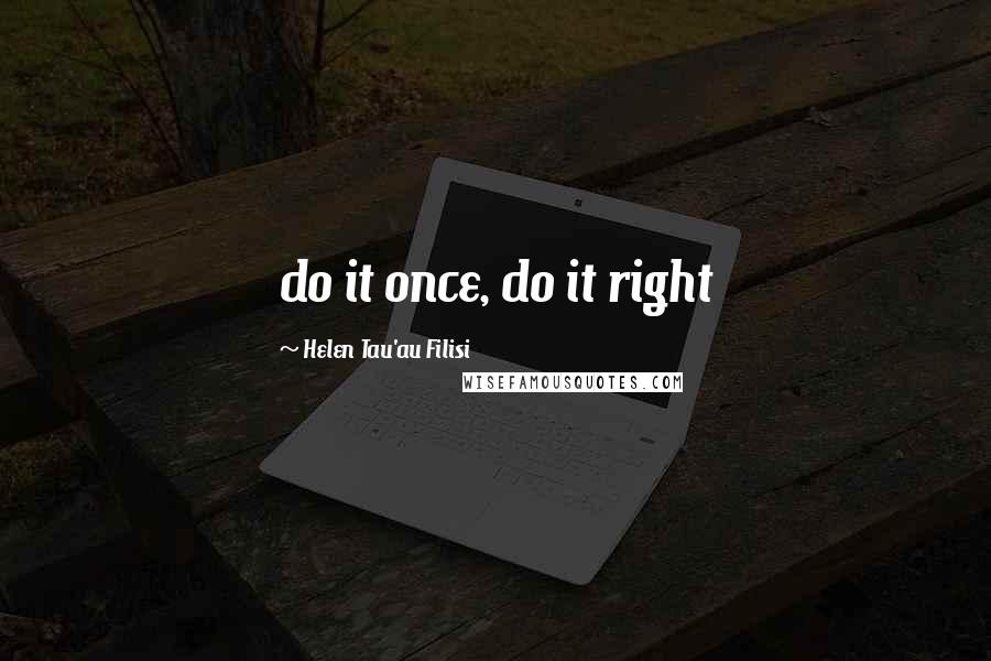 Helen Tau'au Filisi Quotes: do it once, do it right