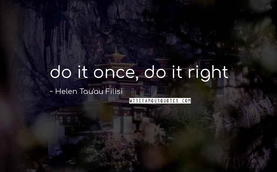 Helen Tau'au Filisi Quotes: do it once, do it right