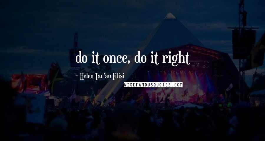 Helen Tau'au Filisi Quotes: do it once, do it right