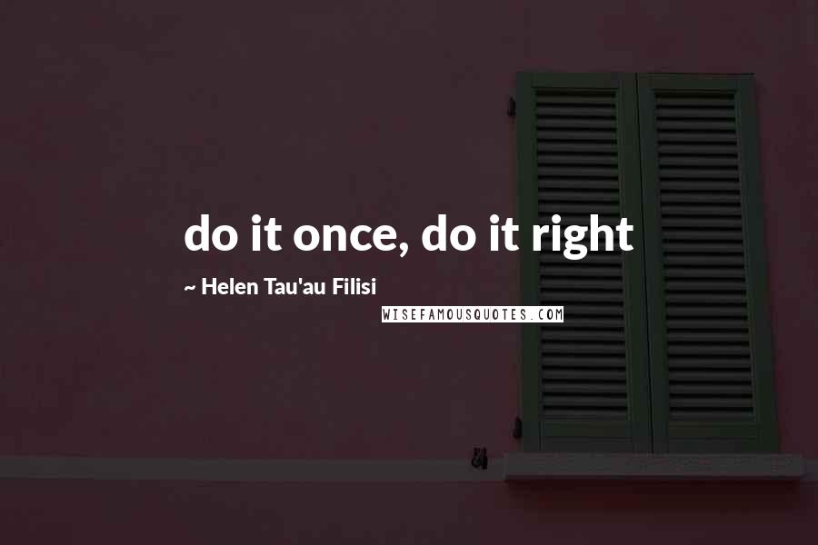 Helen Tau'au Filisi Quotes: do it once, do it right