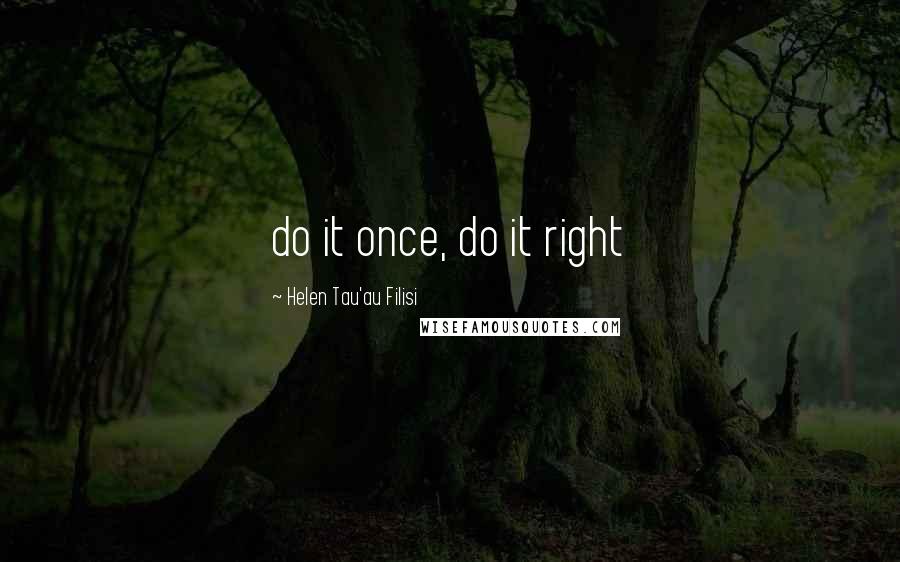 Helen Tau'au Filisi Quotes: do it once, do it right