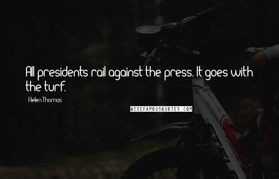 Helen Thomas Quotes: All presidents rail against the press. It goes with the turf.