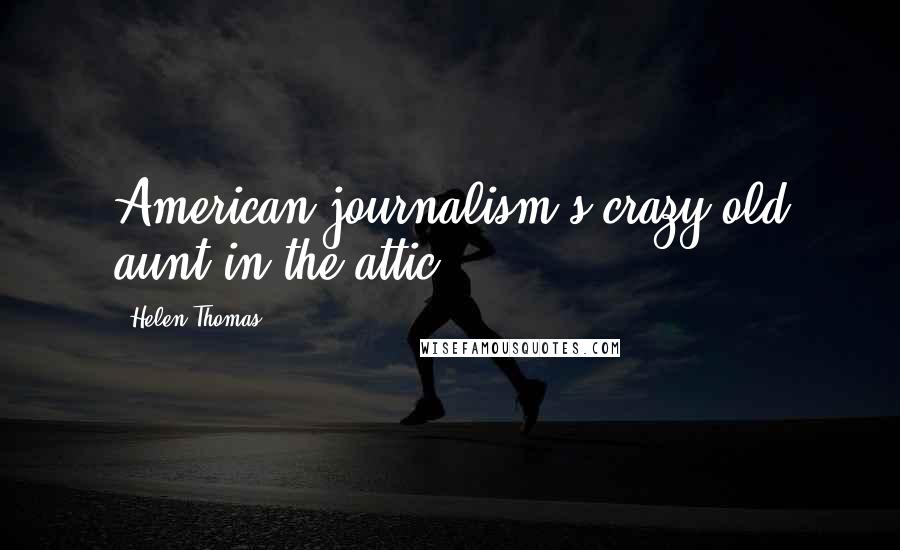 Helen Thomas Quotes: American journalism's crazy old aunt in the attic.