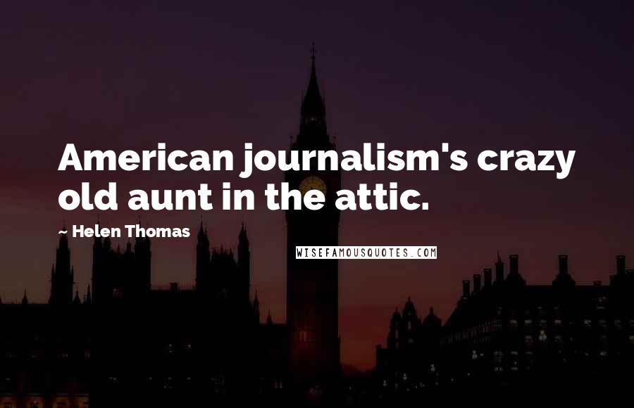 Helen Thomas Quotes: American journalism's crazy old aunt in the attic.
