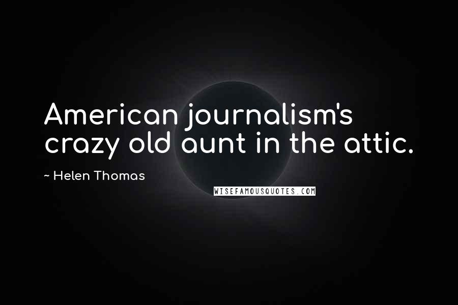 Helen Thomas Quotes: American journalism's crazy old aunt in the attic.