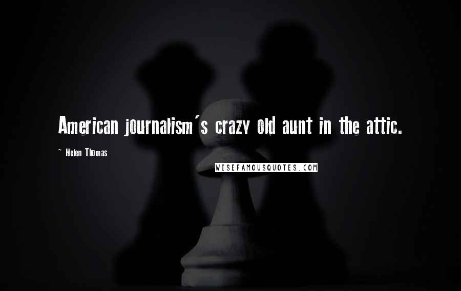 Helen Thomas Quotes: American journalism's crazy old aunt in the attic.