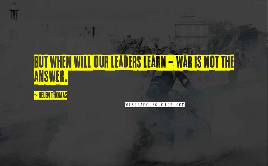 Helen Thomas Quotes: But when will our leaders learn - war is not the answer.