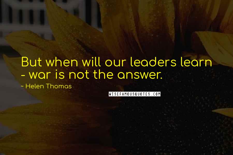 Helen Thomas Quotes: But when will our leaders learn - war is not the answer.