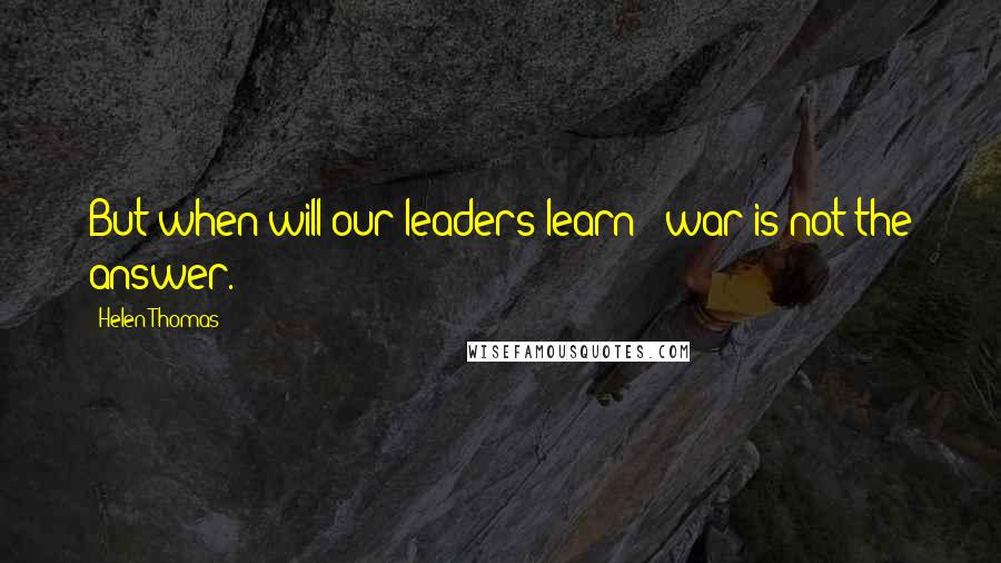 Helen Thomas Quotes: But when will our leaders learn - war is not the answer.